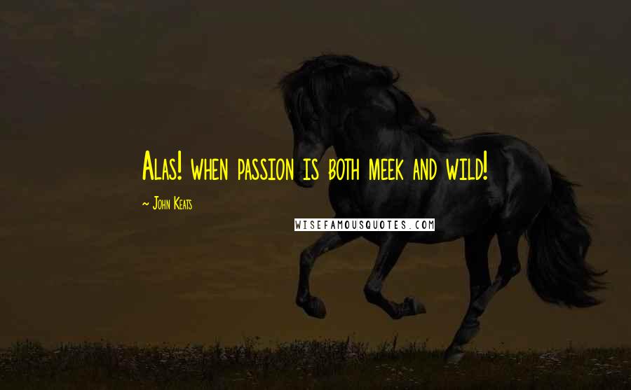 John Keats Quotes: Alas! when passion is both meek and wild!