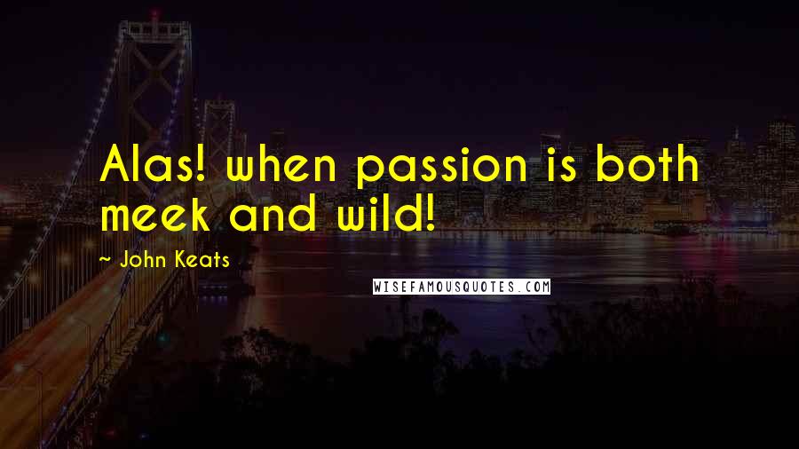 John Keats Quotes: Alas! when passion is both meek and wild!