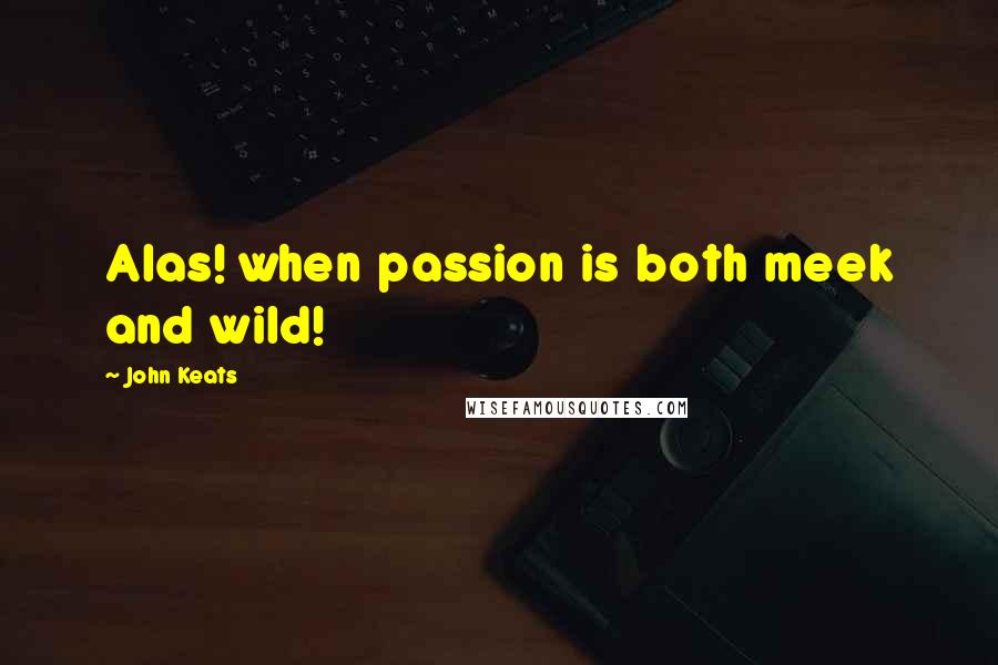 John Keats Quotes: Alas! when passion is both meek and wild!