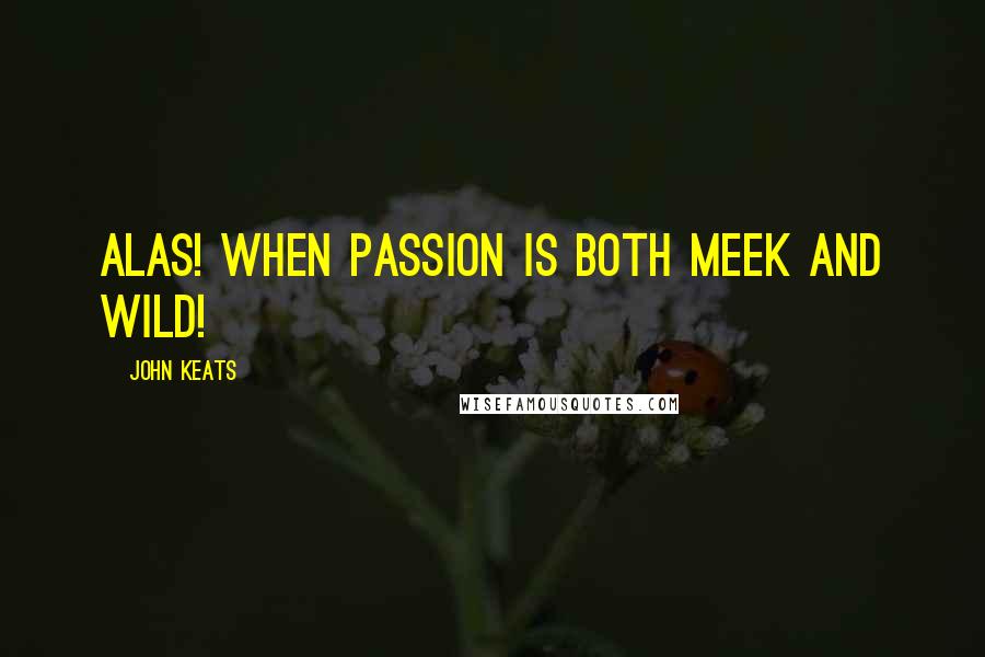 John Keats Quotes: Alas! when passion is both meek and wild!
