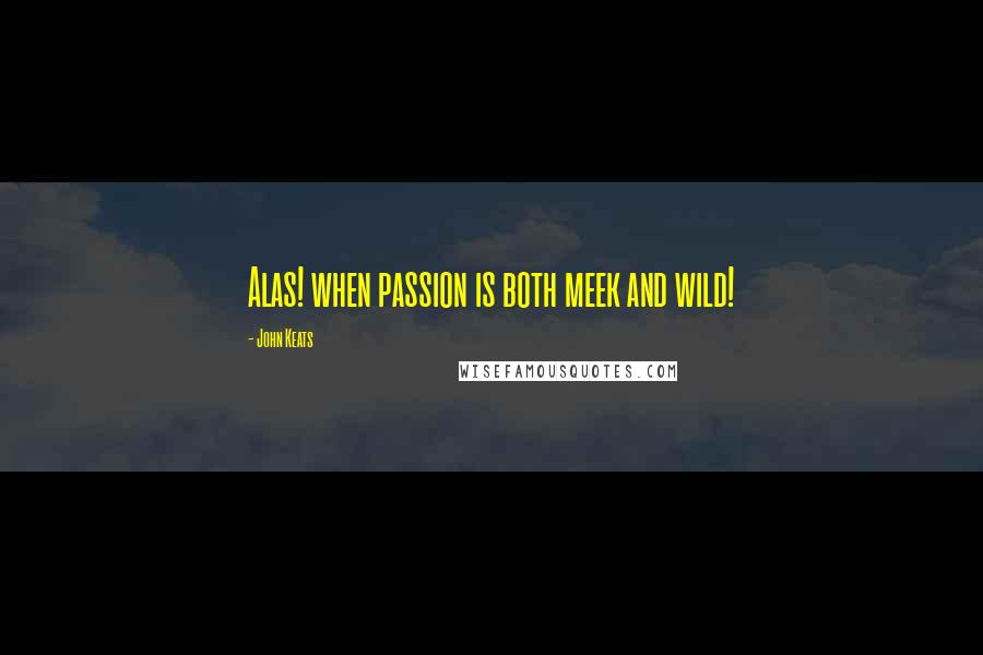 John Keats Quotes: Alas! when passion is both meek and wild!