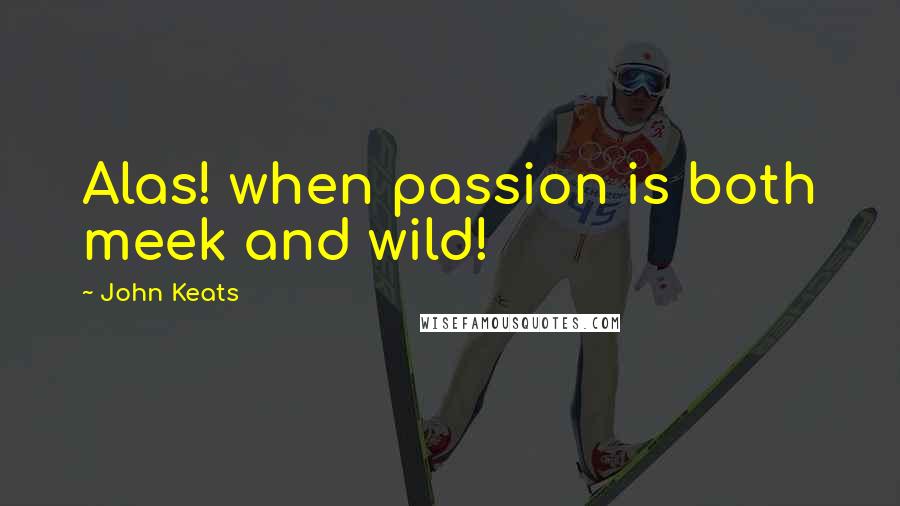 John Keats Quotes: Alas! when passion is both meek and wild!