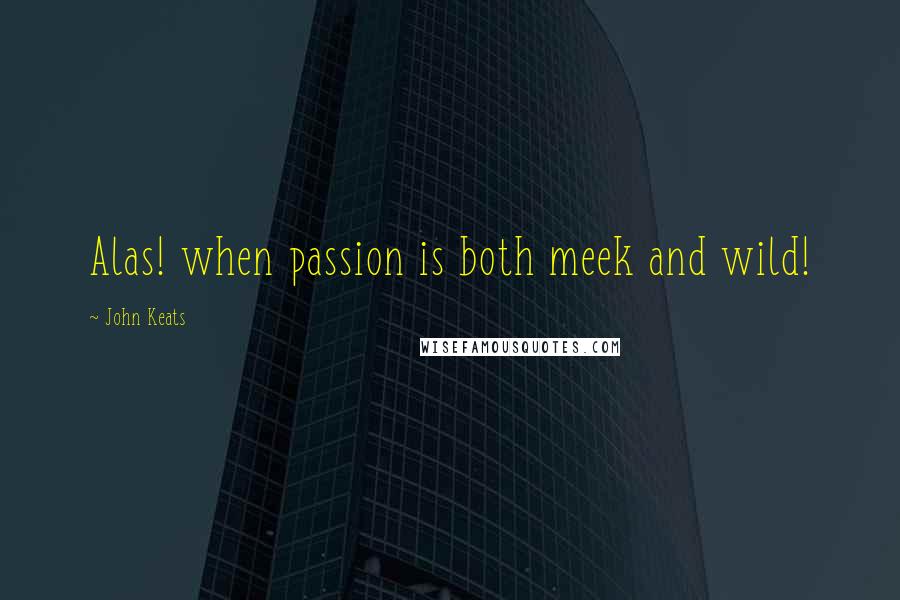 John Keats Quotes: Alas! when passion is both meek and wild!