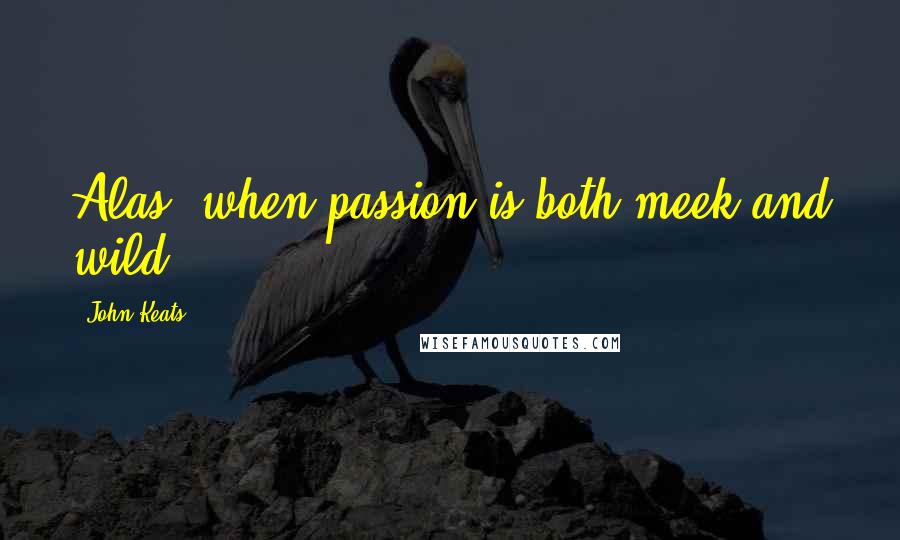 John Keats Quotes: Alas! when passion is both meek and wild!