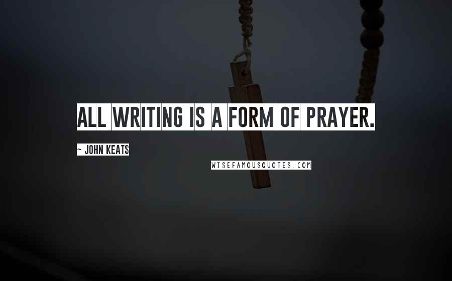 John Keats Quotes: All writing is a form of prayer.