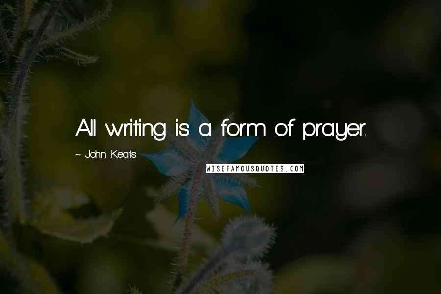 John Keats Quotes: All writing is a form of prayer.