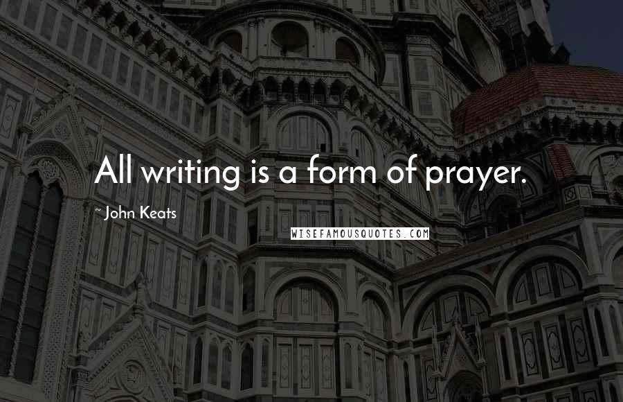John Keats Quotes: All writing is a form of prayer.