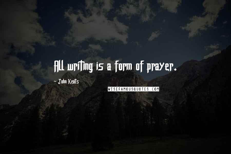 John Keats Quotes: All writing is a form of prayer.