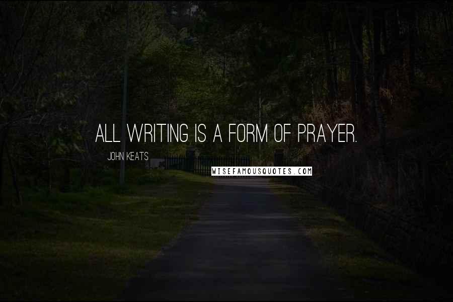 John Keats Quotes: All writing is a form of prayer.