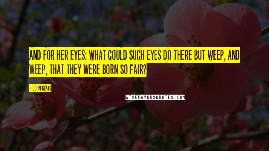 John Keats Quotes: And for her eyes: what could such eyes do there But weep, and weep, that they were born so fair?