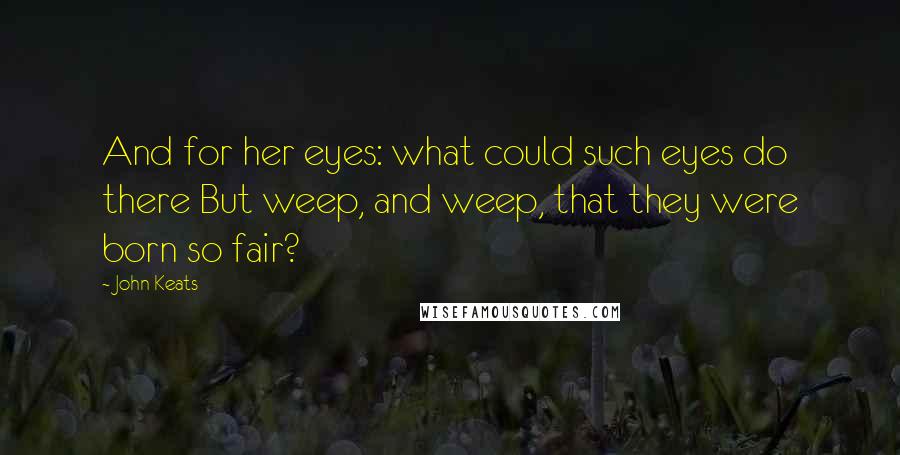 John Keats Quotes: And for her eyes: what could such eyes do there But weep, and weep, that they were born so fair?