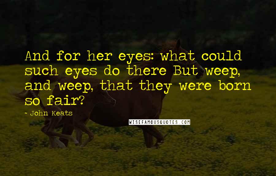John Keats Quotes: And for her eyes: what could such eyes do there But weep, and weep, that they were born so fair?
