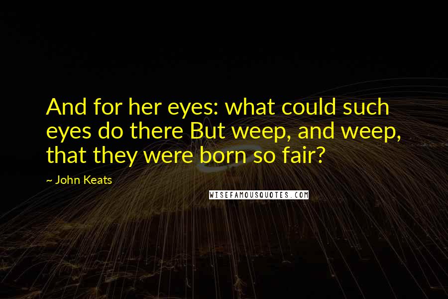 John Keats Quotes: And for her eyes: what could such eyes do there But weep, and weep, that they were born so fair?