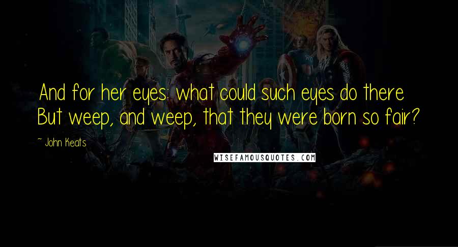 John Keats Quotes: And for her eyes: what could such eyes do there But weep, and weep, that they were born so fair?