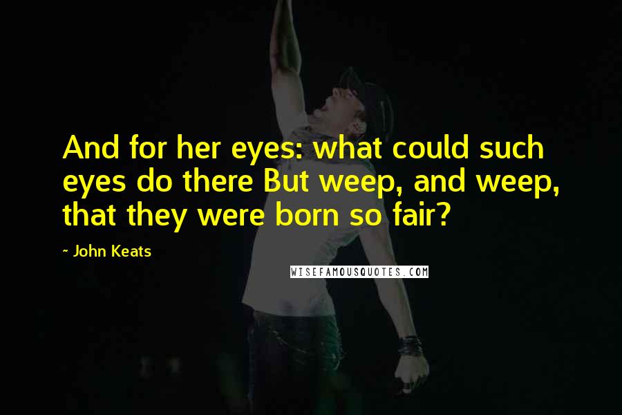 John Keats Quotes: And for her eyes: what could such eyes do there But weep, and weep, that they were born so fair?