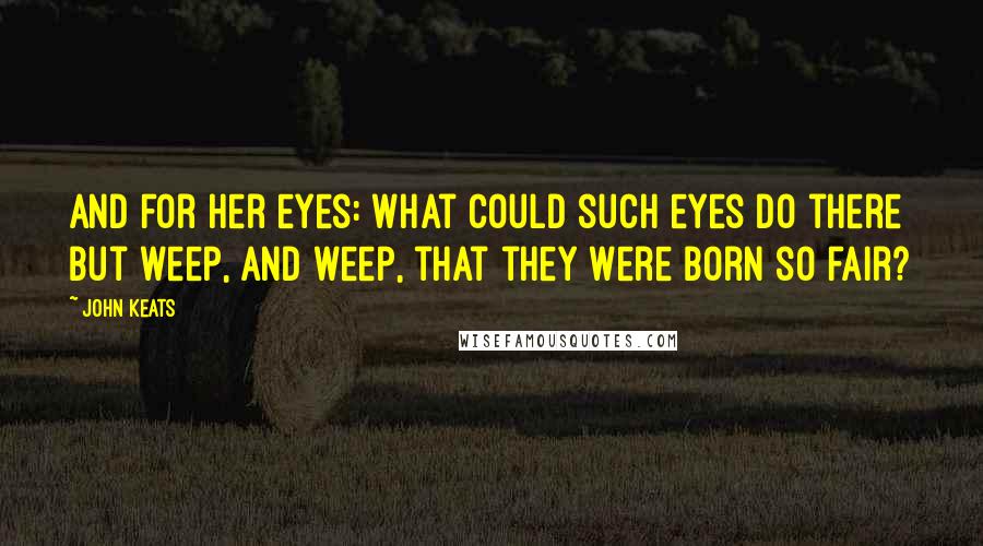 John Keats Quotes: And for her eyes: what could such eyes do there But weep, and weep, that they were born so fair?