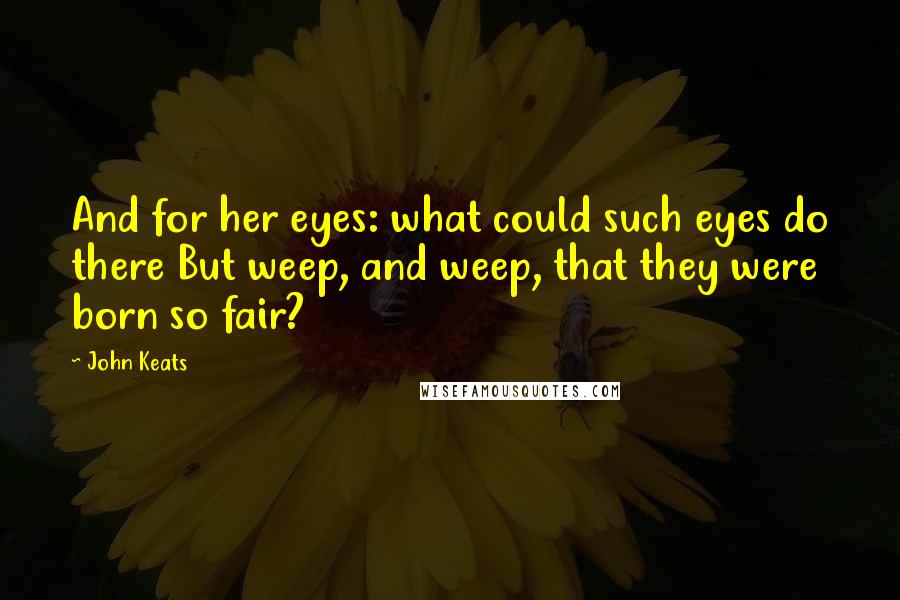John Keats Quotes: And for her eyes: what could such eyes do there But weep, and weep, that they were born so fair?