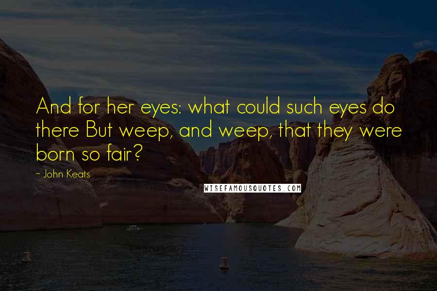 John Keats Quotes: And for her eyes: what could such eyes do there But weep, and weep, that they were born so fair?