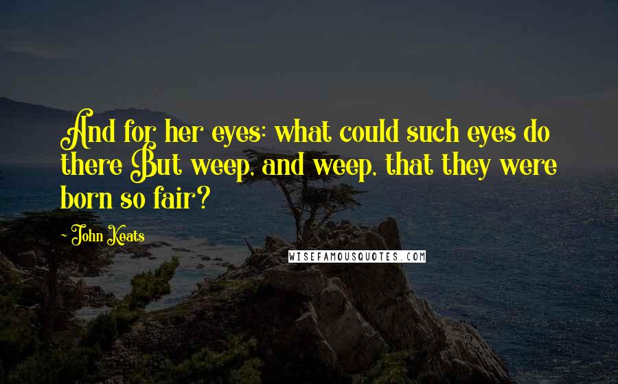 John Keats Quotes: And for her eyes: what could such eyes do there But weep, and weep, that they were born so fair?
