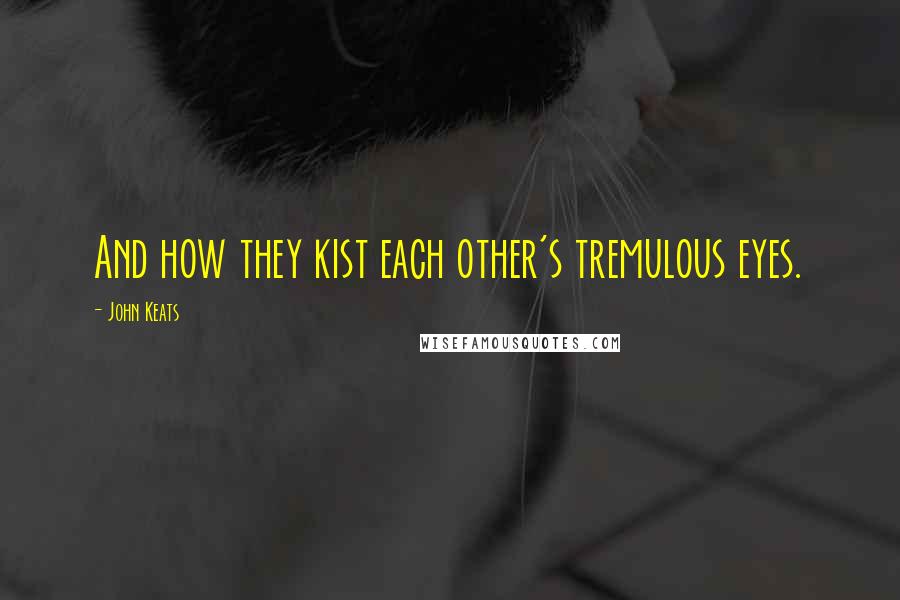John Keats Quotes: And how they kist each other's tremulous eyes.