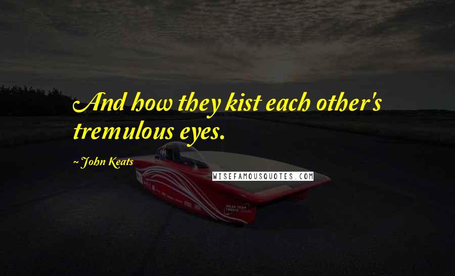 John Keats Quotes: And how they kist each other's tremulous eyes.