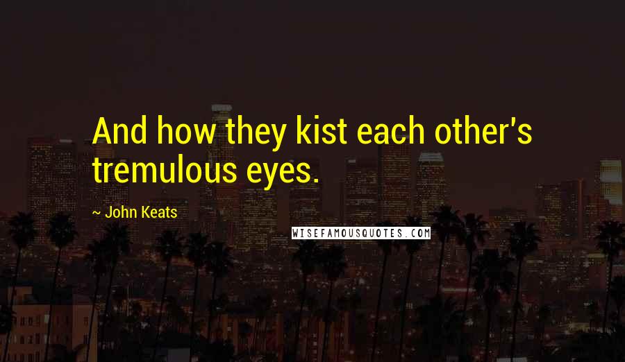 John Keats Quotes: And how they kist each other's tremulous eyes.