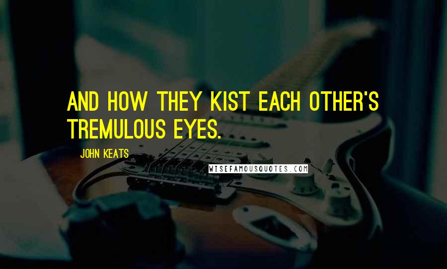 John Keats Quotes: And how they kist each other's tremulous eyes.