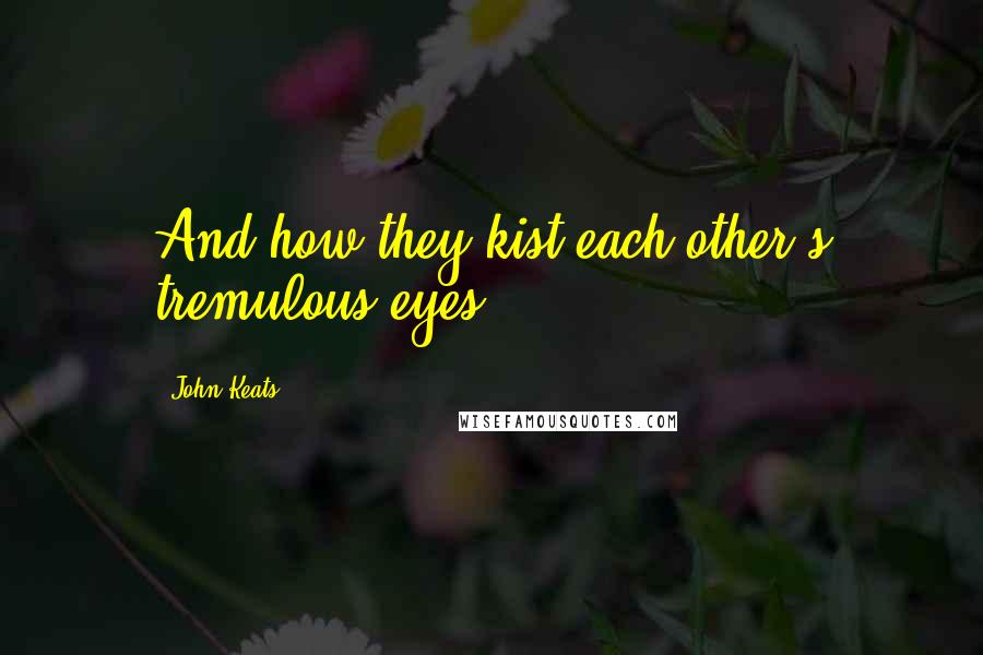 John Keats Quotes: And how they kist each other's tremulous eyes.