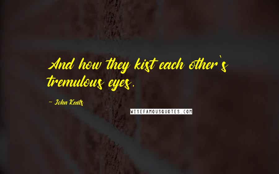 John Keats Quotes: And how they kist each other's tremulous eyes.