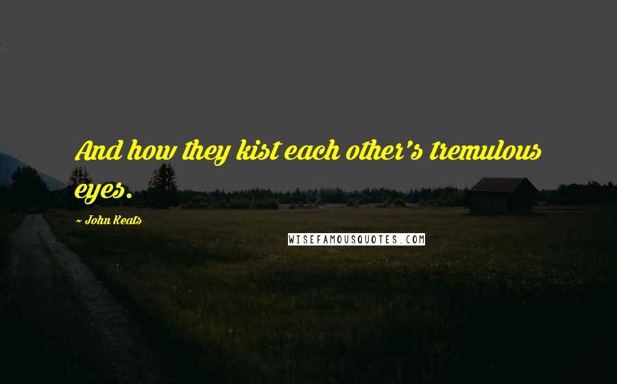 John Keats Quotes: And how they kist each other's tremulous eyes.