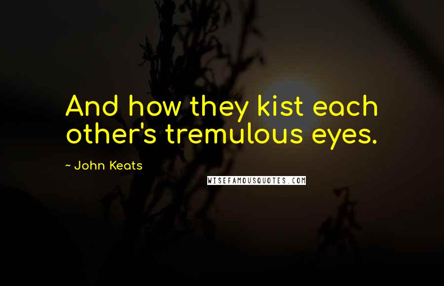 John Keats Quotes: And how they kist each other's tremulous eyes.