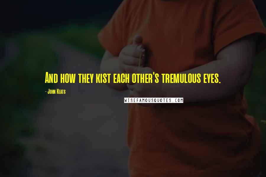 John Keats Quotes: And how they kist each other's tremulous eyes.