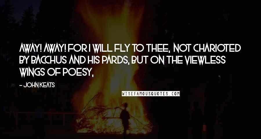 John Keats Quotes: Away! away! for I will fly to thee,  Not charioted by Bacchus and his pards, But on the viewless wings of Poesy,