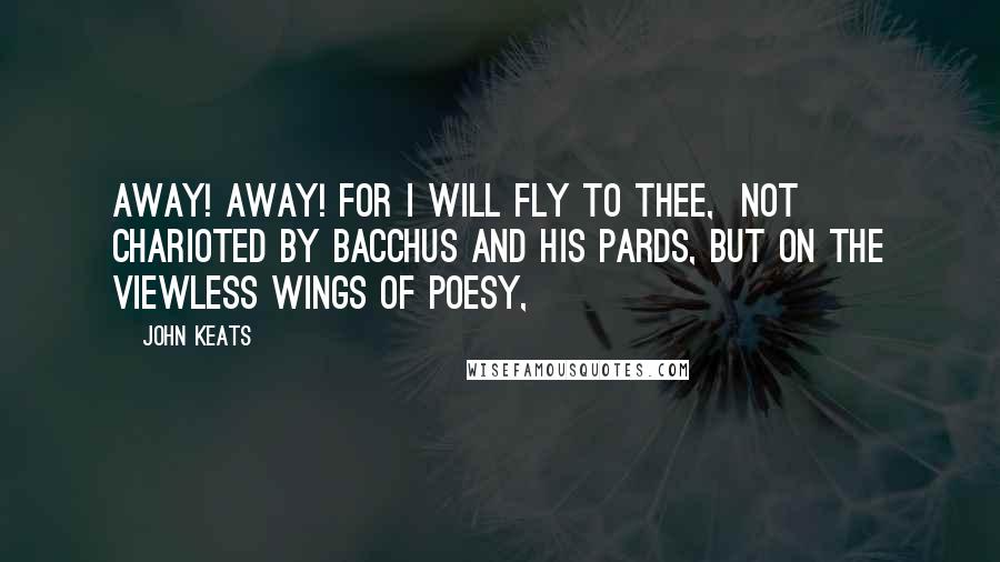 John Keats Quotes: Away! away! for I will fly to thee,  Not charioted by Bacchus and his pards, But on the viewless wings of Poesy,