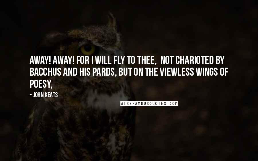 John Keats Quotes: Away! away! for I will fly to thee, Not charioted by Bacchus and his pards, But on the viewless wings of Poesy,