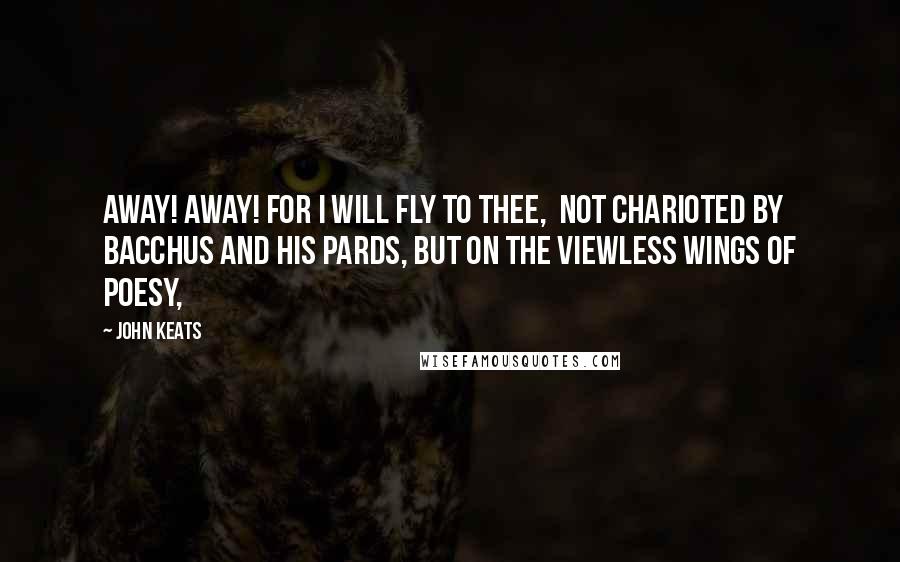 John Keats Quotes: Away! away! for I will fly to thee,  Not charioted by Bacchus and his pards, But on the viewless wings of Poesy,