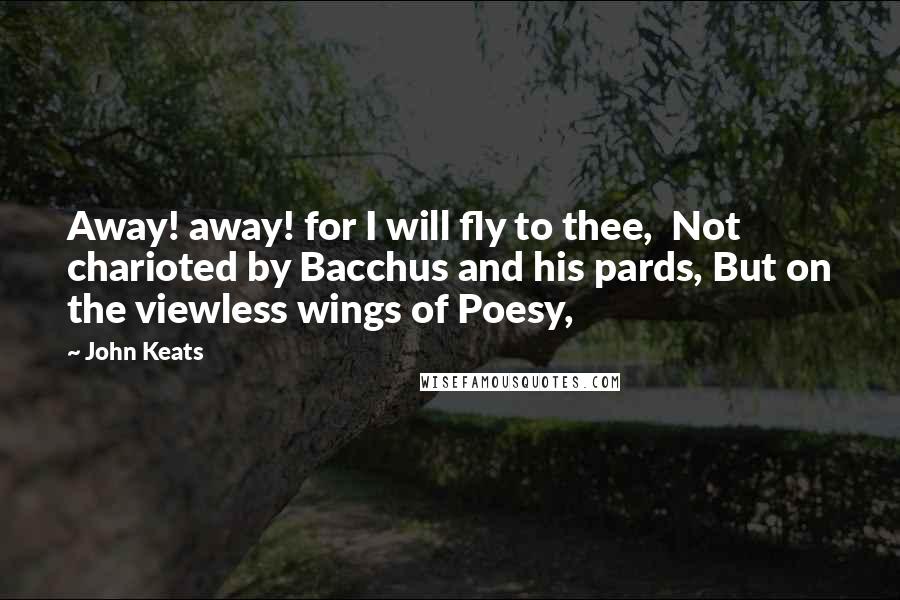 John Keats Quotes: Away! away! for I will fly to thee,  Not charioted by Bacchus and his pards, But on the viewless wings of Poesy,