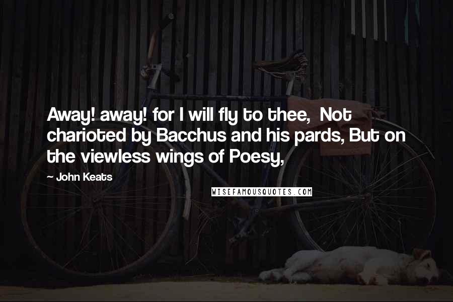 John Keats Quotes: Away! away! for I will fly to thee, Not charioted by Bacchus and his pards, But on the viewless wings of Poesy,