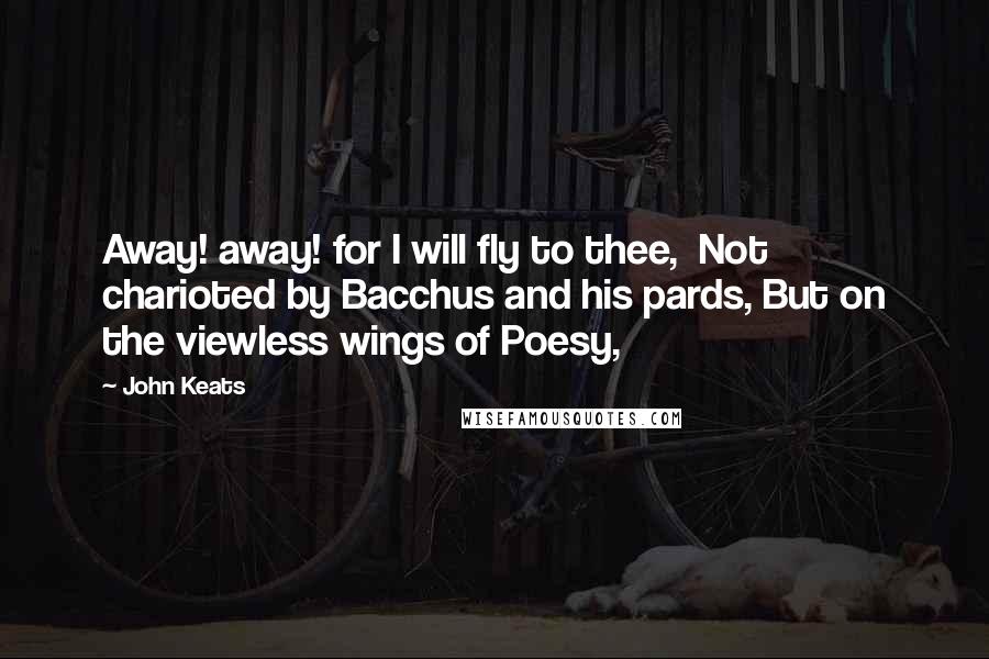 John Keats Quotes: Away! away! for I will fly to thee,  Not charioted by Bacchus and his pards, But on the viewless wings of Poesy,