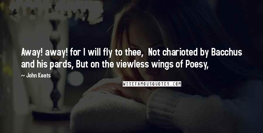 John Keats Quotes: Away! away! for I will fly to thee, Not charioted by Bacchus and his pards, But on the viewless wings of Poesy,