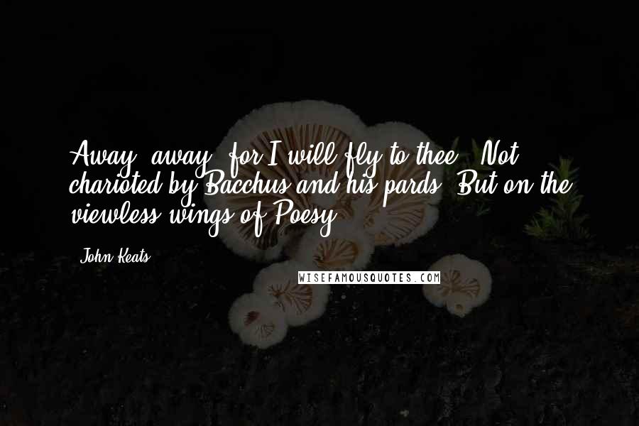 John Keats Quotes: Away! away! for I will fly to thee,  Not charioted by Bacchus and his pards, But on the viewless wings of Poesy,