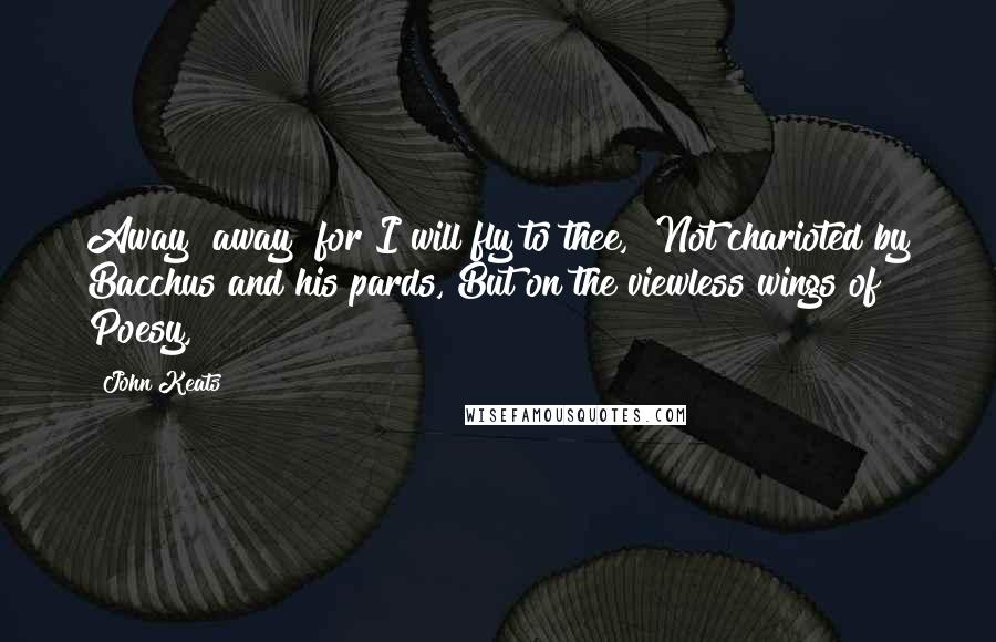 John Keats Quotes: Away! away! for I will fly to thee,  Not charioted by Bacchus and his pards, But on the viewless wings of Poesy,