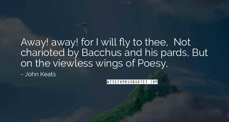 John Keats Quotes: Away! away! for I will fly to thee,  Not charioted by Bacchus and his pards, But on the viewless wings of Poesy,