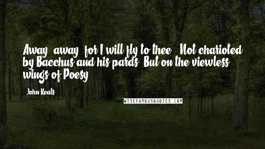 John Keats Quotes: Away! away! for I will fly to thee, Not charioted by Bacchus and his pards, But on the viewless wings of Poesy,