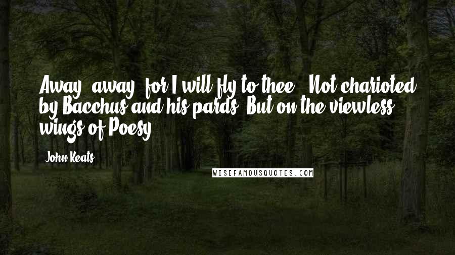 John Keats Quotes: Away! away! for I will fly to thee,  Not charioted by Bacchus and his pards, But on the viewless wings of Poesy,