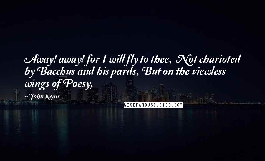 John Keats Quotes: Away! away! for I will fly to thee,  Not charioted by Bacchus and his pards, But on the viewless wings of Poesy,