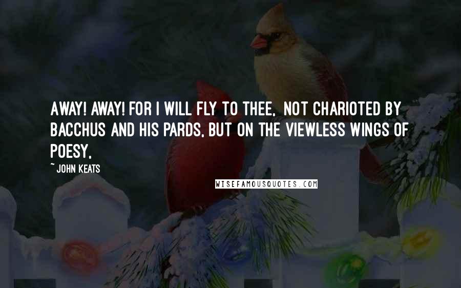 John Keats Quotes: Away! away! for I will fly to thee,  Not charioted by Bacchus and his pards, But on the viewless wings of Poesy,