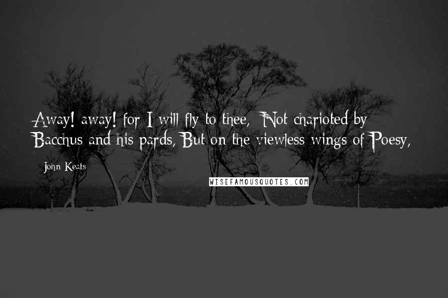 John Keats Quotes: Away! away! for I will fly to thee,  Not charioted by Bacchus and his pards, But on the viewless wings of Poesy,