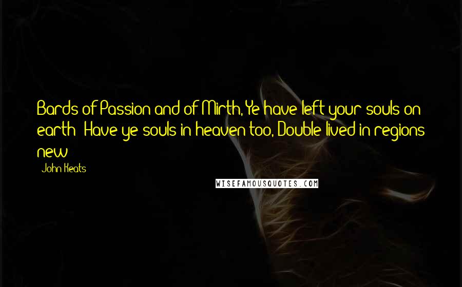 John Keats Quotes: Bards of Passion and of Mirth, Ye have left your souls on earth! Have ye souls in heaven too, Double-lived in regions new?