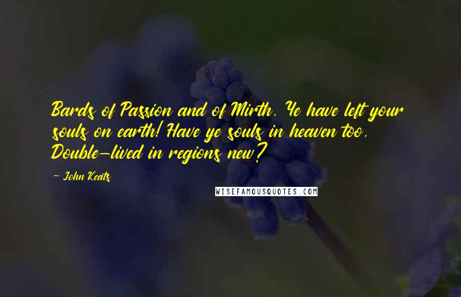 John Keats Quotes: Bards of Passion and of Mirth, Ye have left your souls on earth! Have ye souls in heaven too, Double-lived in regions new?